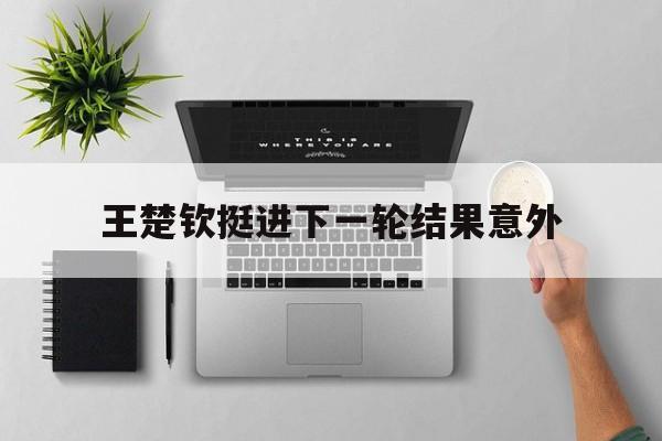 包含王楚钦挺进下一轮结果意外的词条